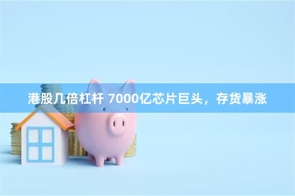 港股几倍杠杆 7000亿芯片巨头，存货暴涨