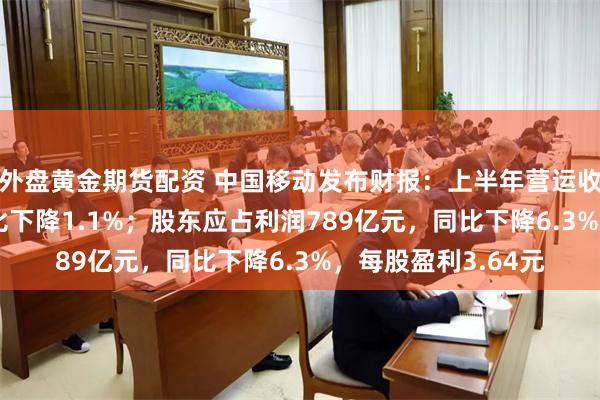 外盘黄金期货配资 中国移动发布财报：上半年营运收入5380亿元，同比下降1.1%；股东应占利润789亿元，同比下降6.3%，每股盈利3.64元