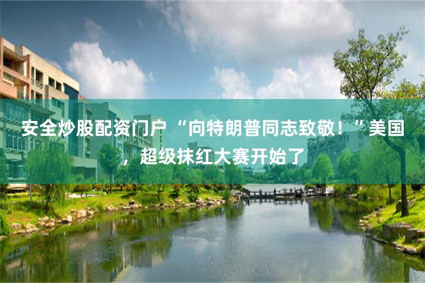 安全炒股配资门户 “向特朗普同志致敬!”美国,超级抹红大赛开始了