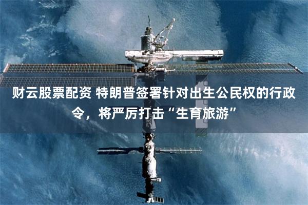 财云股票配资 特朗普签署针对出生公民权的行政令,将严厉打击“生育旅游”