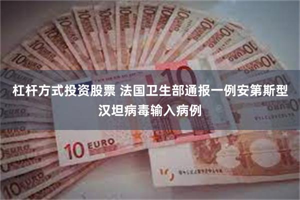 杠杆方式投资股票 法国卫生部通报一例安第斯型汉坦病毒输入病例