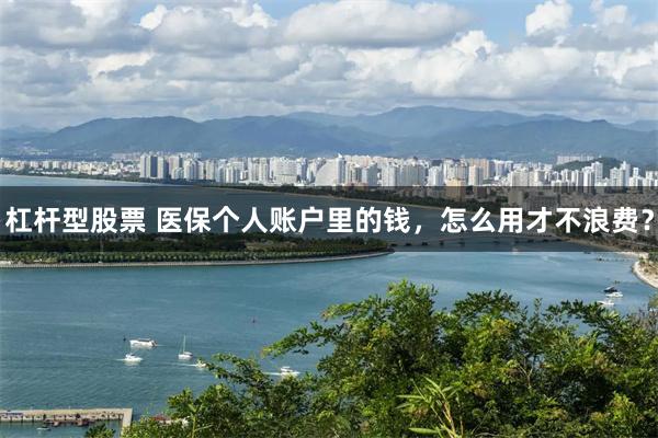 杠杆型股票 医保个人账户里的钱，怎么用才不浪费？