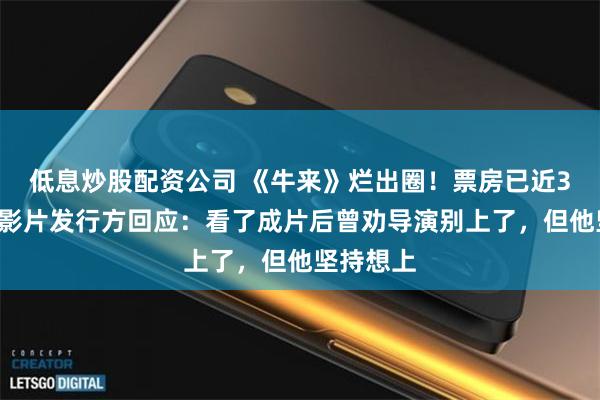 低息炒股配资公司 《牛来》烂出圈！票房已近30万元，影片发行方回应：看了成片后曾劝导演别上了，但他坚持想上