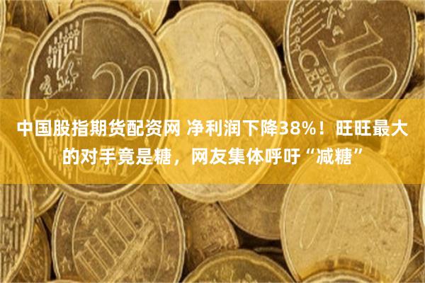 中国股指期货配资网 净利润下降38%!旺旺最大的对手竟是糖,网友集体呼吁“减糖”