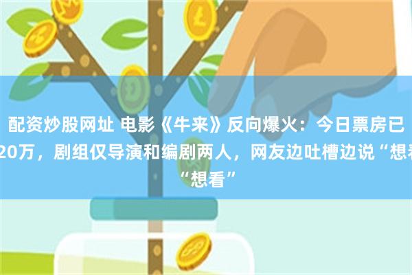 配资炒股网址 电影《牛来》反向爆火：今日票房已超20万，剧组仅导演和编剧两人，网友边吐槽边说“想看”