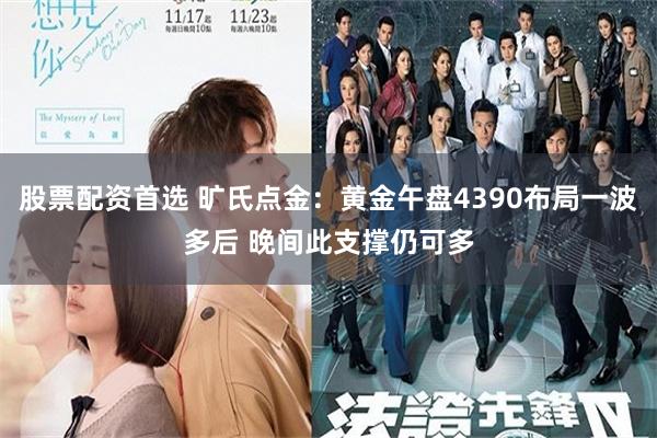 股票配资首选 旷氏点金：黄金午盘4390布局一波多后 晚间此支撑仍可多