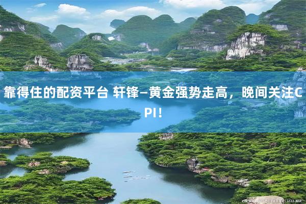 靠得住的配资平台 轩锋—黄金强势走高，晚间关注CPI！