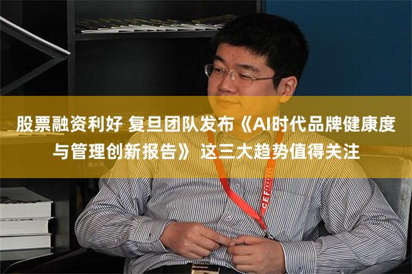 股票融资利好 复旦团队发布《AI时代品牌健康度与管理创新报告》 这三大趋势值得关注