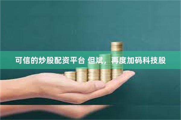 可信的炒股配资平台 但斌,再度加码科技股
