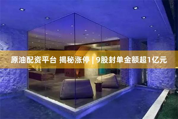 原油配资平台 揭秘涨停 | 9股封单金额超1亿元