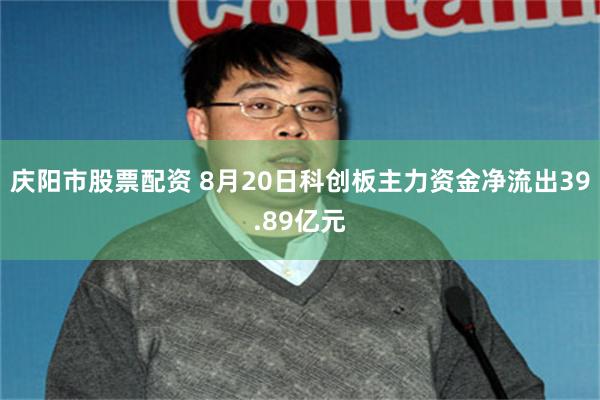 庆阳市股票配资 8月20日科创板主力资金净流出39.89亿元