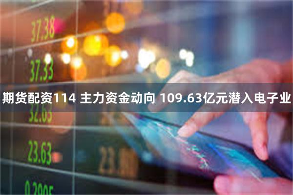 期货配资114 主力资金动向 109.63亿元潜入电子业