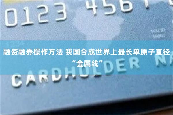 融资融券操作方法 我国合成世界上最长单原子直径“金属线”