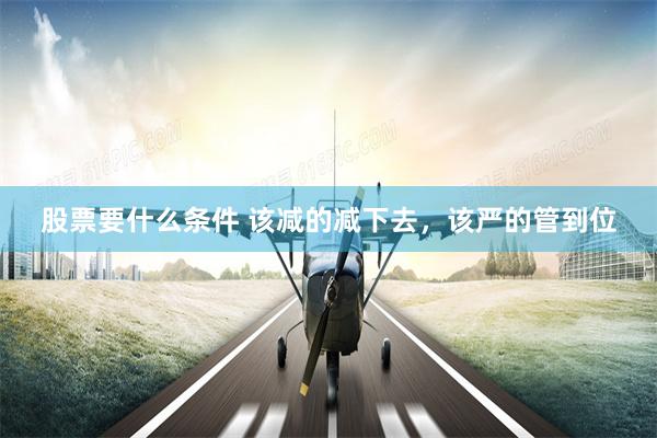 股票要什么条件 该减的减下去，该严的管到位
