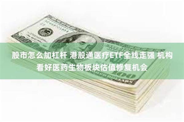 股市怎么加杠杆 港股通医疗ETF全线走强 机构看好医药生物板块估值修复机会