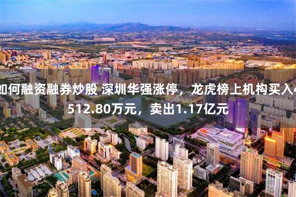 如何融资融券炒股 深圳华强涨停，龙虎榜上机构买入4512.80万元，卖出1.17亿元