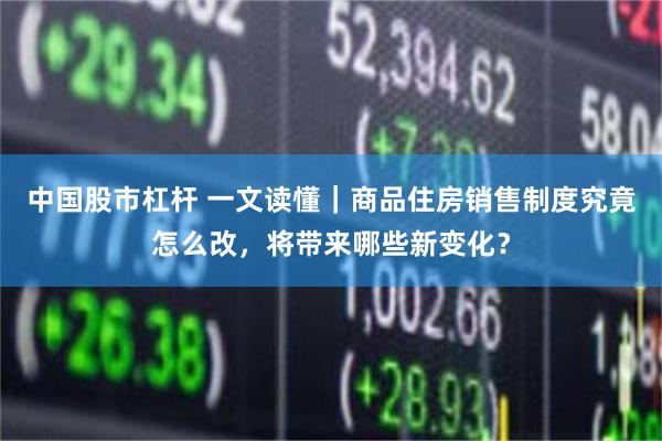中国股市杠杆 一文读懂｜商品住房销售制度究竟怎么改，将带来哪些新变化？