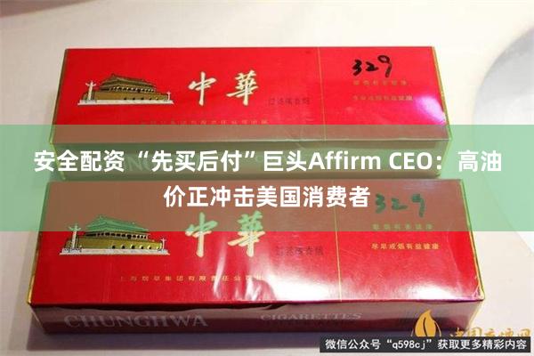 安全配资 “先买后付”巨头Affirm CEO：高油价正冲击美国消费者