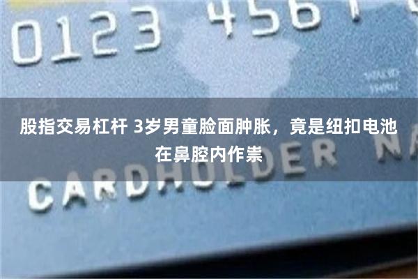 股指交易杠杆 3岁男童脸面肿胀，竟是纽扣电池在鼻腔内作祟