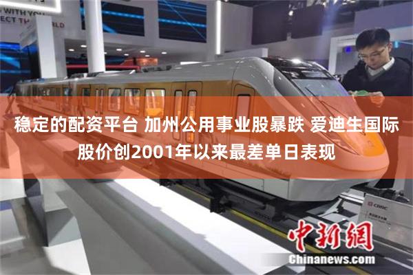稳定的配资平台 加州公用事业股暴跌 爱迪生国际股价创2001年以来最差单日表现
