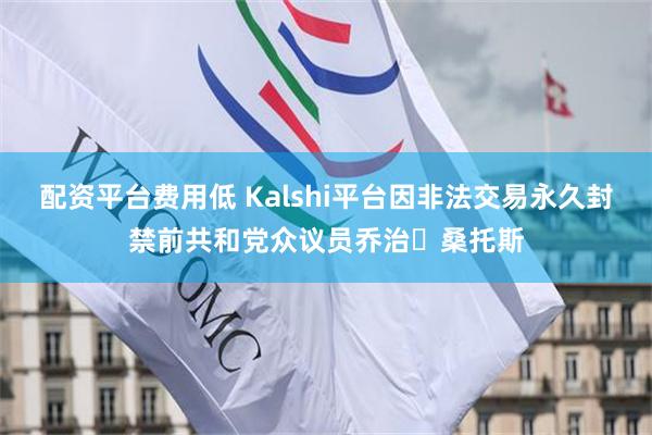 配资平台费用低 Kalshi平台因非法交易永久封禁前共和党众议员乔治・桑托斯