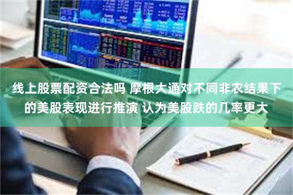 线上股票配资合法吗 摩根大通对不同非农结果下的美股表现进行推演 认为美股跌的几率更大