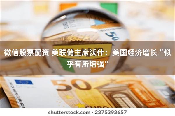 微信股票配资 美联储主席沃什:美国经济增长“似乎有所增强”