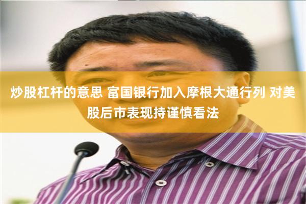 炒股杠杆的意思 富国银行加入摩根大通行列 对美股后市表现持谨慎看法