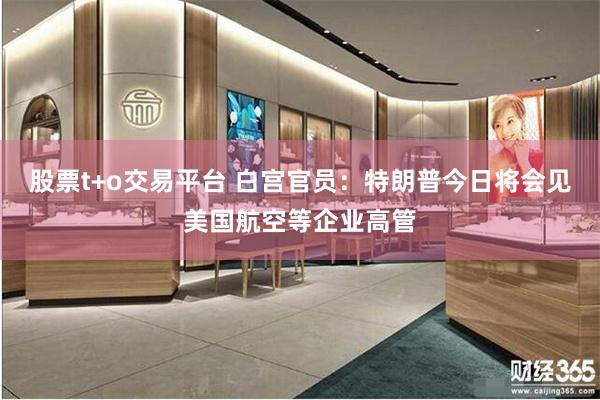 股票t+o交易平台 白宫官员：特朗普今日将会见美国航空等企业高管