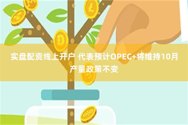 实盘配资线上开户 代表预计OPEC+将维持10月产量政策不变