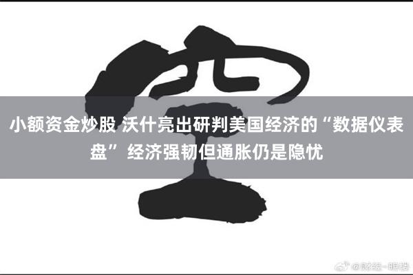 小额资金炒股 沃什亮出研判美国经济的“数据仪表盘” 经济强韧但通胀仍是隐忧