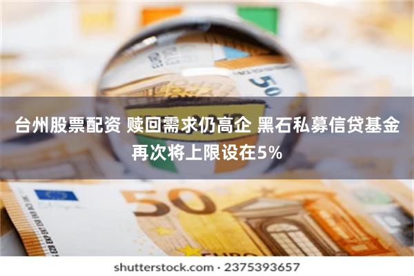 台州股票配资 赎回需求仍高企 黑石私募信贷基金再次将上限设在5%