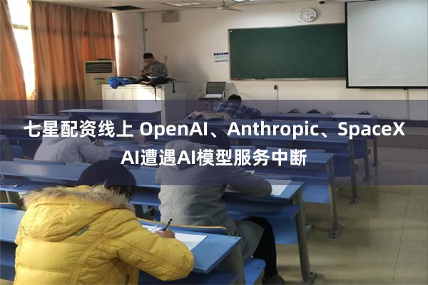 七星配资线上 OpenAI、Anthropic、SpaceXAI遭遇AI模型服务中断