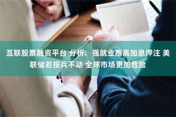 互联股票融资平台 分析：强就业推高加息押注 美联储若按兵不动 全球市场更加危险