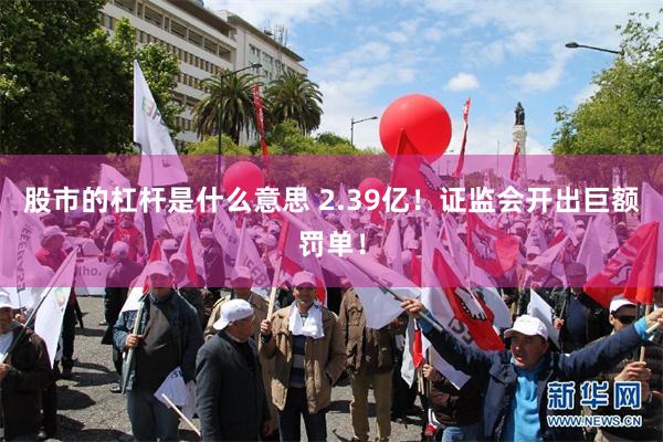 股市的杠杆是什么意思 2.39亿！证监会开出巨额罚单！