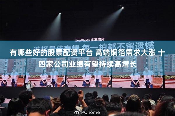 有哪些好的股票配资平台 高端铜箔需求大涨 十四家公司业绩有望持续高增长