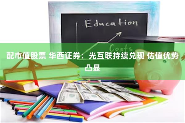 配市值股票 华西证券：光互联持续兑现 估值优势凸显