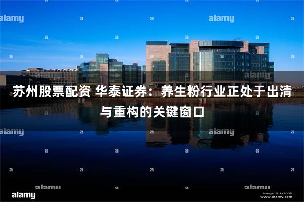 苏州股票配资 华泰证券：养生粉行业正处于出清与重构的关键窗口