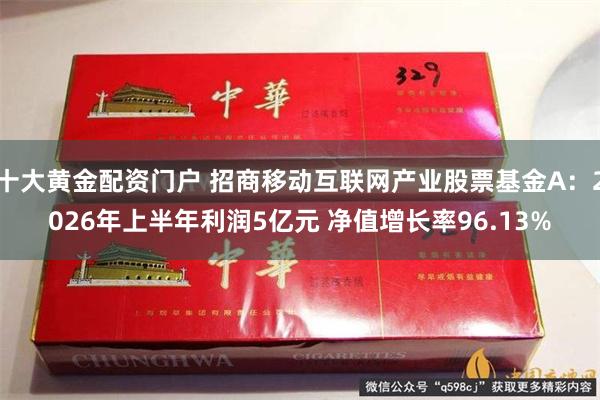十大黄金配资门户 招商移动互联网产业股票基金A：2026年上半年利润5亿元 净值增长率96.13%