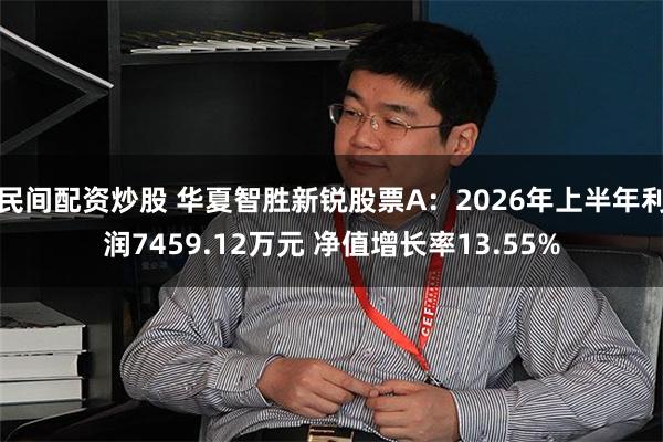民间配资炒股 华夏智胜新锐股票A：2026年上半年利润7459.12万元 净值增长率13.55%