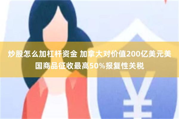 炒股怎么加杠杆资金 加拿大对价值200亿美元美国商品征收最高50%报复性关税