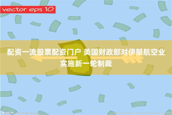 配资一流股票配资门户 美国财政部对伊朗航空业实施新一轮制裁