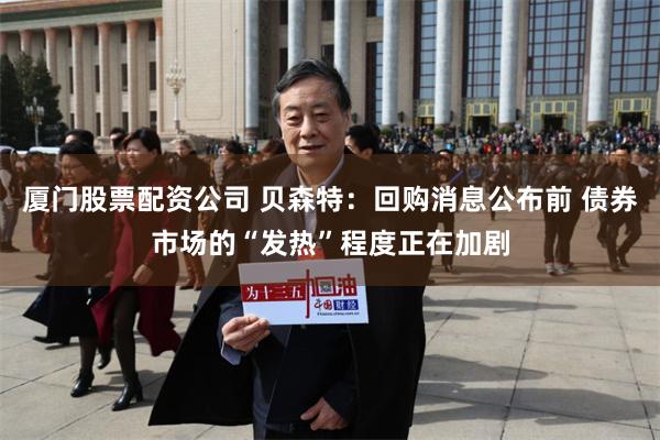 厦门股票配资公司 贝森特：回购消息公布前 债券市场的“发热”程度正在加剧