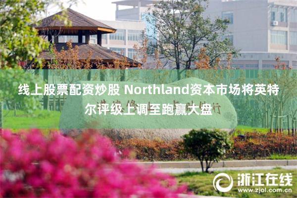 线上股票配资炒股 Northland资本市场将英特尔评级上调至跑赢大盘