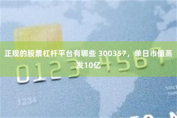 正规的股票杠杆平台有哪些 300357,单日市值蒸发10亿