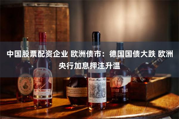 中国股票配资企业 欧洲债市:德国国债大跌 欧洲央行加息押注升温