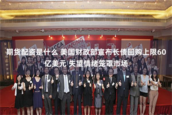 期货配资是什么 美国财政部宣布长债回购上限60亿美元 失望情绪笼罩市场