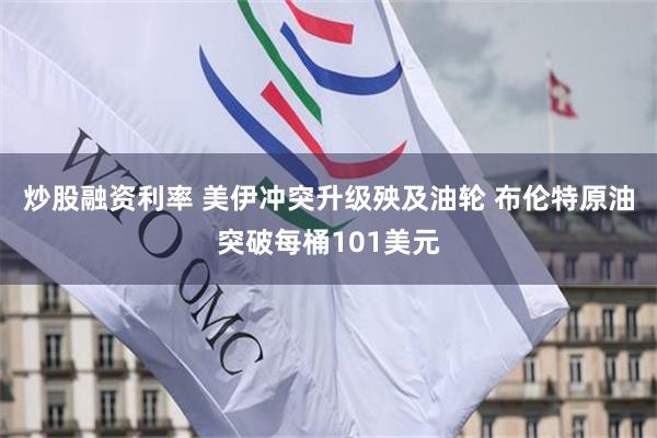 炒股融资利率 美伊冲突升级殃及油轮 布伦特原油突破每桶101美元
