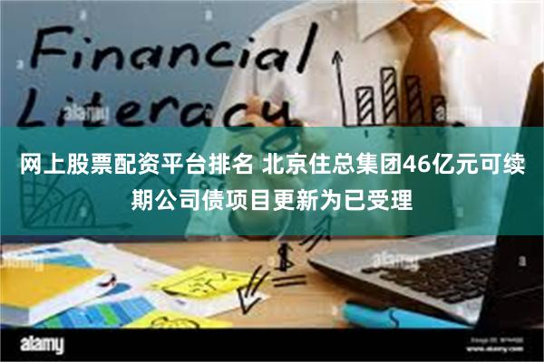 网上股票配资平台排名 北京住总集团46亿元可续期公司债项目更新为已受理