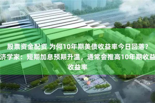 股票资金配资 为何10年期美债收益率今日回落？经济学家：短期加息预期升温，通常会推高10年期收益率